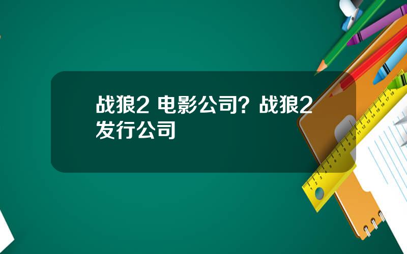 战狼2 电影公司？战狼2发行公司